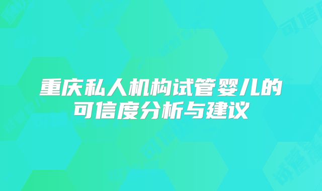 重庆私人机构试管婴儿的可信度分析与建议