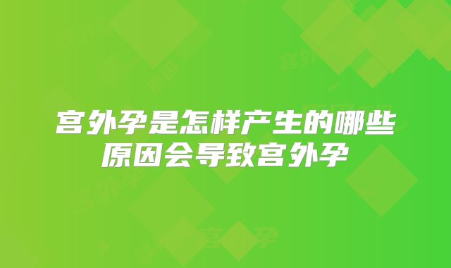 宫外孕是怎样产生的哪些原因会导致宫外孕