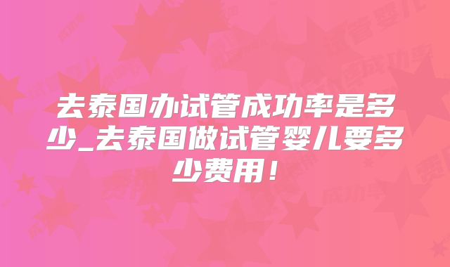 去泰国办试管成功率是多少_去泰国做试管婴儿要多少费用!