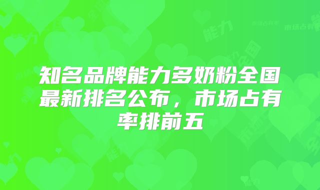 知名品牌能力多奶粉全国最新排名公布，市场占有率排前五