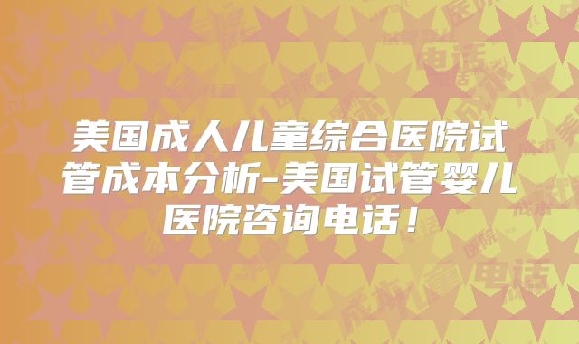 美国成人儿童综合医院试管成本分析-美国试管婴儿医院咨询电话！
