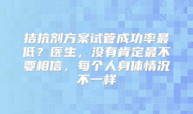 拮抗剂方案试管成功率最低？医生，没有肯定最不要相信，每个人身体情况不一样