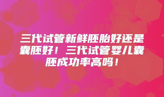 三代试管新鲜胚胎好还是囊胚好！三代试管婴儿囊胚成功率高吗！