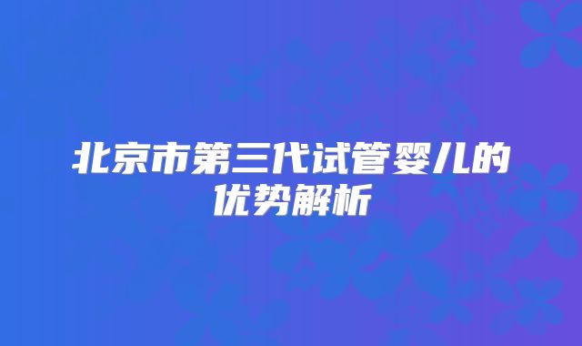 北京市第三代试管婴儿的优势解析