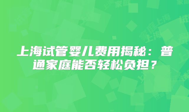 上海试管婴儿费用揭秘:普通家庭能否轻松负担?