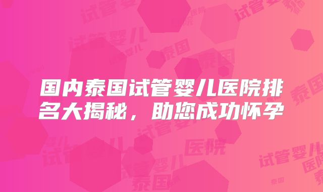 国内泰国试管婴儿医院排名大揭秘，助您成功怀孕