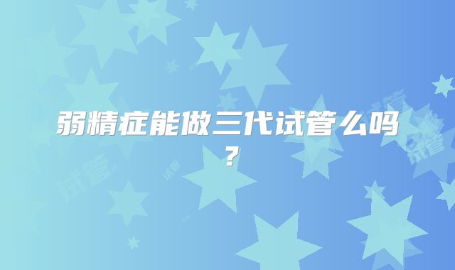 弱精症能做三代试管么吗？