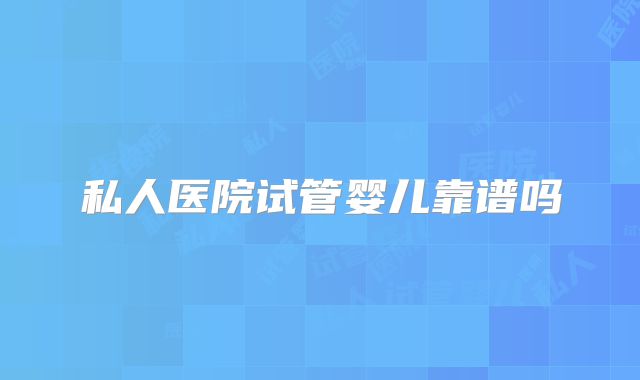 私人医院试管婴儿靠谱吗