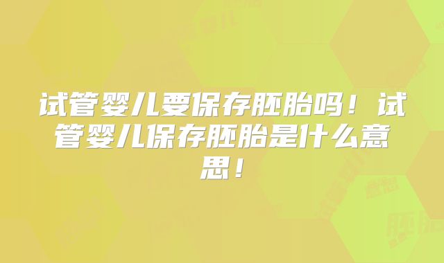 试管婴儿要保存胚胎吗！试管婴儿保存胚胎是什么意思！