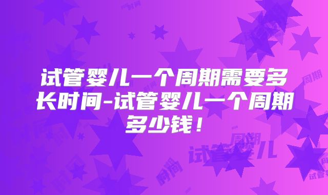 试管婴儿一个周期需要多长时间-试管婴儿一个周期多少钱!