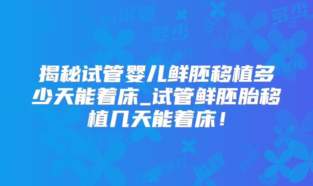 揭秘试管婴儿鲜胚移植多少天能着床_试管鲜胚胎移植几天能着床！