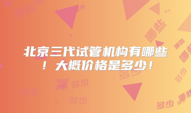 北京三代试管机构有哪些!大概价格是多少!