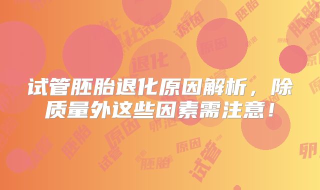 试管胚胎退化原因解析，除质量外这些因素需注意！