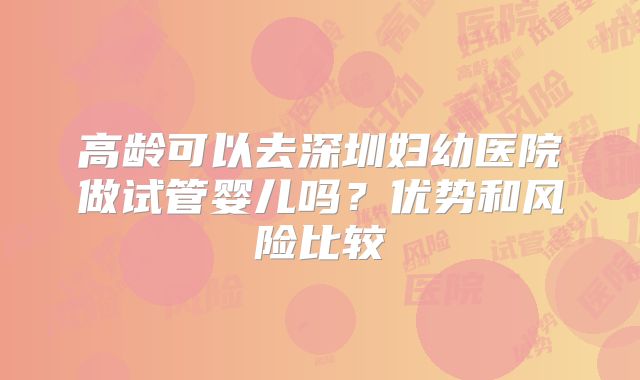 高龄可以去深圳妇幼医院做试管婴儿吗？优势和风险比较