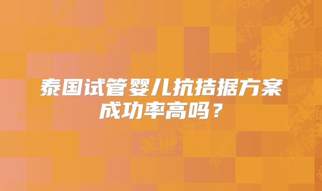 泰国试管婴儿抗拮据方案成功率高吗?
