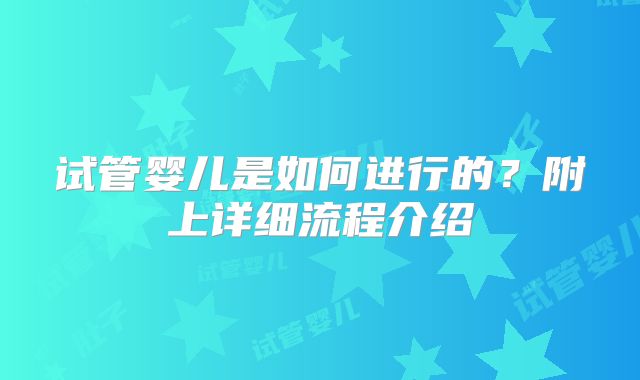 试管婴儿是如何进行的？附上详细流程介绍