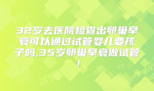32岁去医院检查出卵巢早衰可以通过试管婴儿要孩子吗,35岁卵巢早衰做试管!