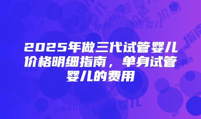 2025年做三代试管婴儿价格明细指南,单身试管婴儿的费用