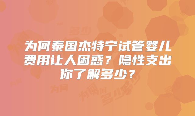 为何泰国杰特宁试管婴儿费用让人困惑？隐性支出你了解多少？
