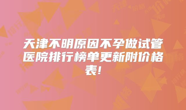 天津不明原因不孕做试管医院排行榜单更新附价格表!
