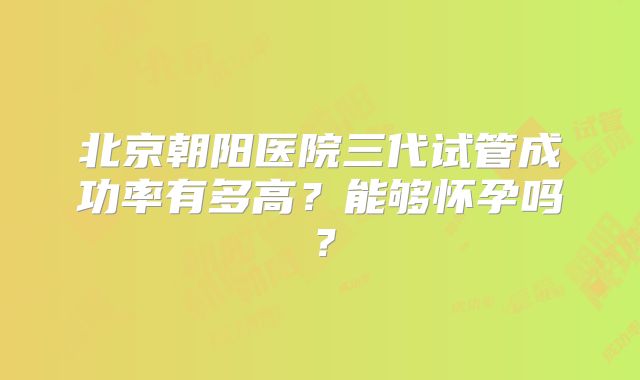 北京朝阳医院三代试管成功率有多高？能够怀孕吗？