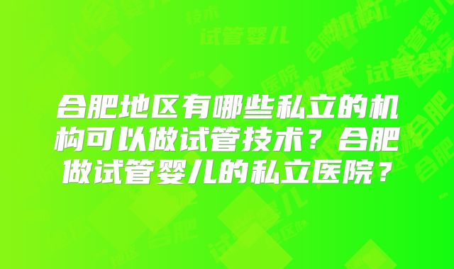 合肥地区有哪些私立的机构可以做试管技术？合肥做试管婴儿的私立医院？