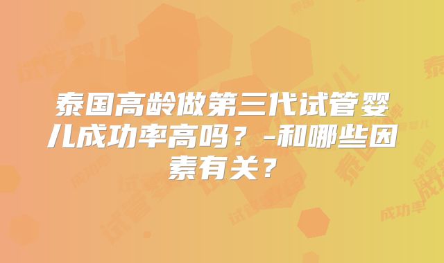 泰国高龄做第三代试管婴儿成功率高吗？-和哪些因素有关？