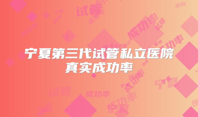 宁夏第三代试管私立医院真实成功率