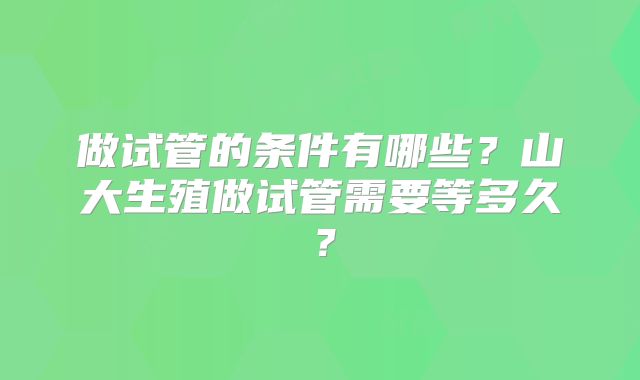 做试管的条件有哪些？山大生殖做试管需要等多久？