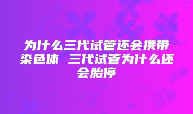 为什么三代试管还会携带染色体 三代试管为什么还会胎停