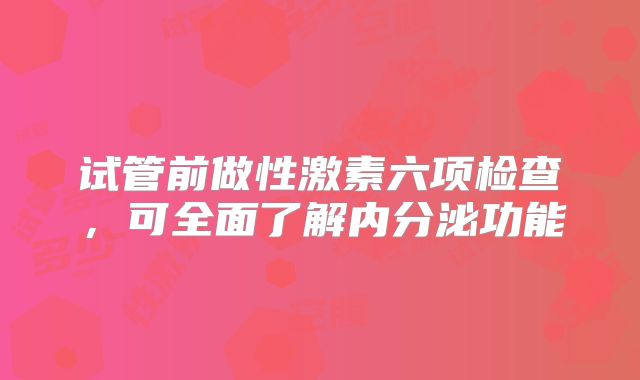 试管前做性激素六项检查，可全面了解内分泌功能