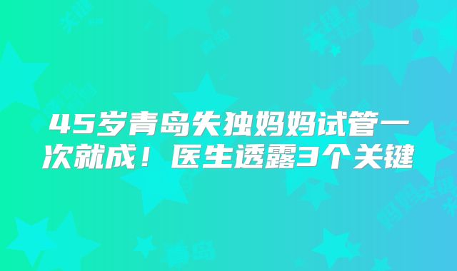 45岁青岛失独妈妈试管一次就成！医生透露3个关键