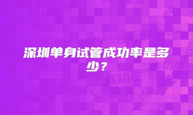 深圳单身试管成功率是多少?