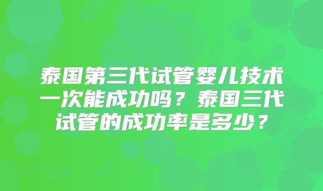 泰国第三代试管婴儿技术一次能成功吗？泰国三代试管的成功率是多少？