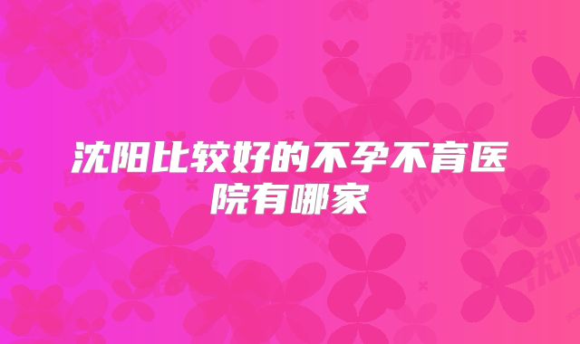 沈阳比较好的不孕不育医院有哪家