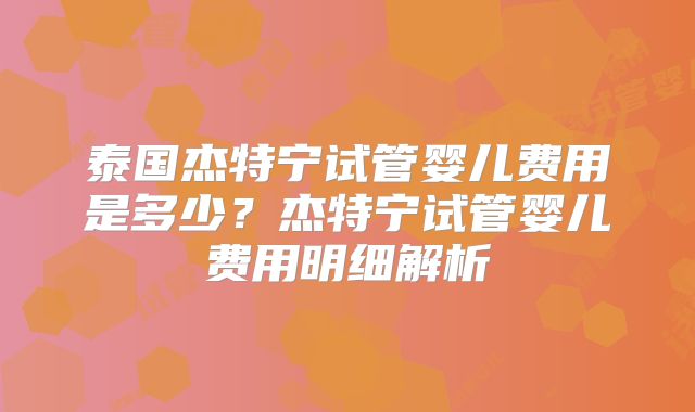 泰国杰特宁试管婴儿费用是多少？杰特宁试管婴儿费用明细解析