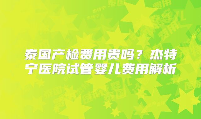 泰国产检费用贵吗？杰特宁医院试管婴儿费用解析