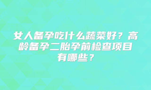 女人备孕吃什么蔬菜好？高龄备孕二胎孕前检查项目有哪些？
