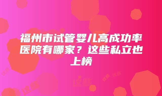 福州市试管婴儿高成功率医院有哪家？这些私立也上榜