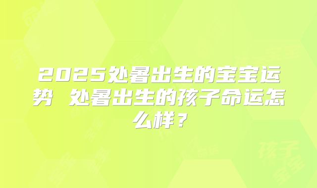 2025处暑出生的宝宝运势 处暑出生的孩子命运怎么样？