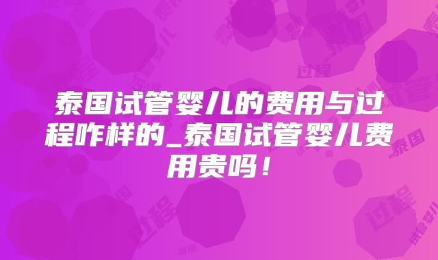 泰国试管婴儿的费用与过程咋样的_泰国试管婴儿费用贵吗！