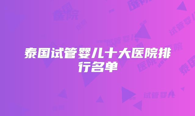泰国试管婴儿十大医院排行名单