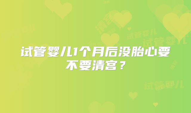 试管婴儿1个月后没胎心要不要清宫？