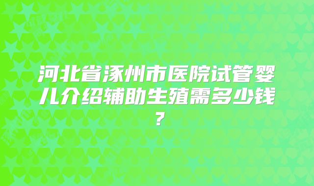 河北省涿州市医院试管婴儿介绍辅助生殖需多少钱？
