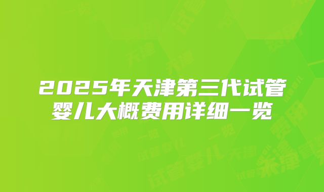 2025年天津第三代试管婴儿大概费用详细一览