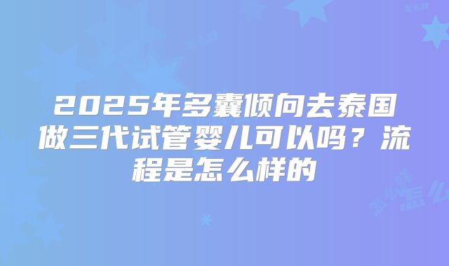 2025年多囊倾向去泰国做三代试管婴儿可以吗？流程是怎么样的