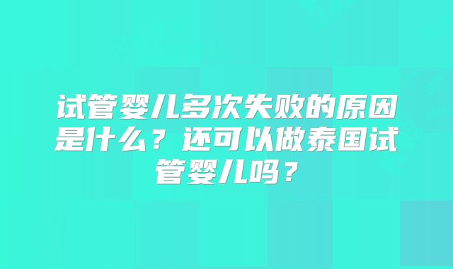 试管婴儿多次失败的原因是什么？还可以做泰国试管婴儿吗？