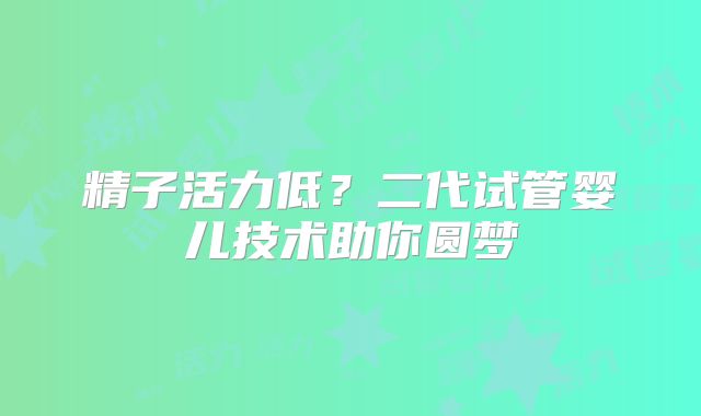 精子活力低？二代试管婴儿技术助你圆梦