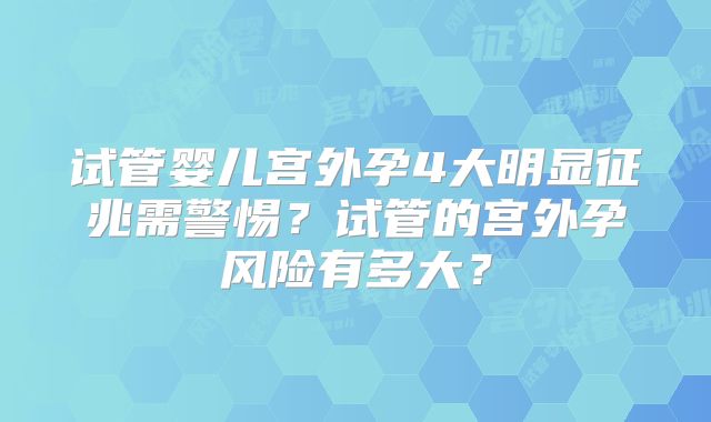 试管婴儿宫外孕4大明显征兆需警惕？试管的宫外孕风险有多大？