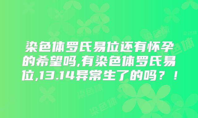 染色体罗氏易位还有怀孕的希望吗,有染色体罗氏易位,13.14异常生了的吗？！